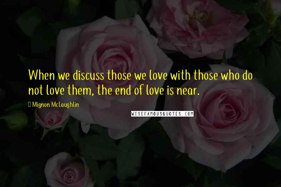 Mignon McLaughlin Quotes: When we discuss those we love with those who do not love them, the end of love is near.