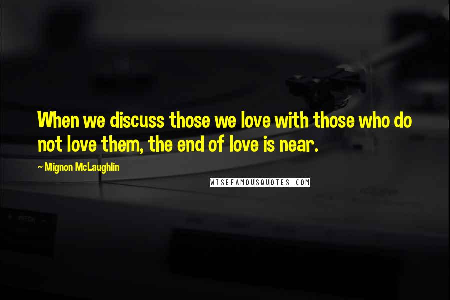 Mignon McLaughlin Quotes: When we discuss those we love with those who do not love them, the end of love is near.