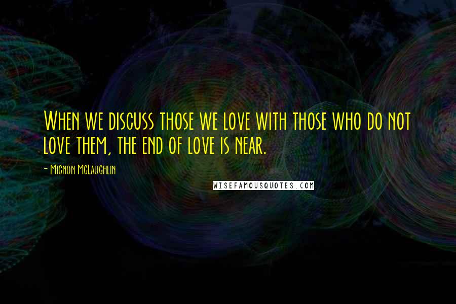 Mignon McLaughlin Quotes: When we discuss those we love with those who do not love them, the end of love is near.