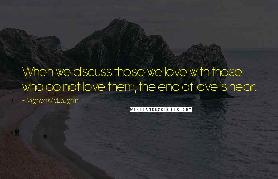 Mignon McLaughlin Quotes: When we discuss those we love with those who do not love them, the end of love is near.