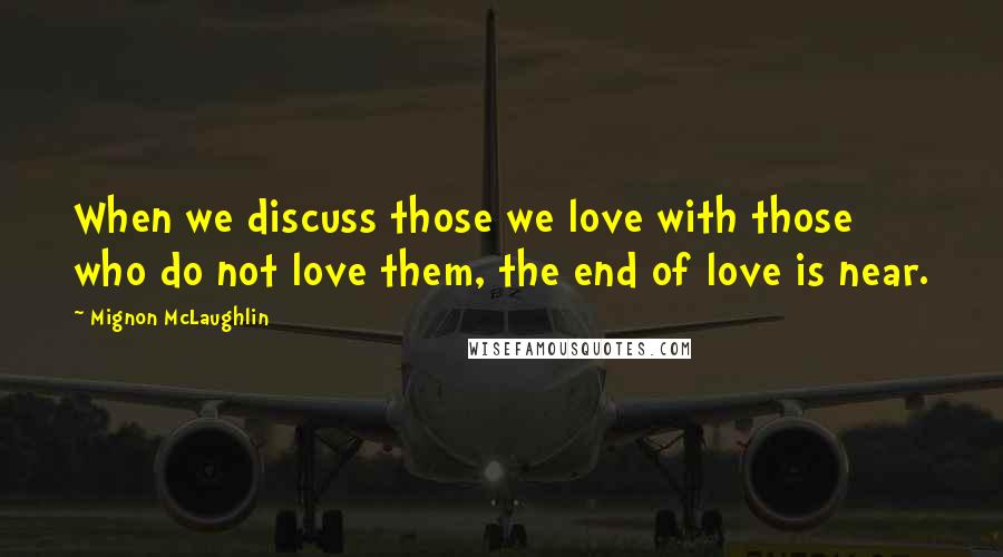 Mignon McLaughlin Quotes: When we discuss those we love with those who do not love them, the end of love is near.