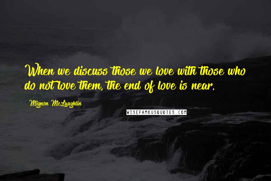 Mignon McLaughlin Quotes: When we discuss those we love with those who do not love them, the end of love is near.