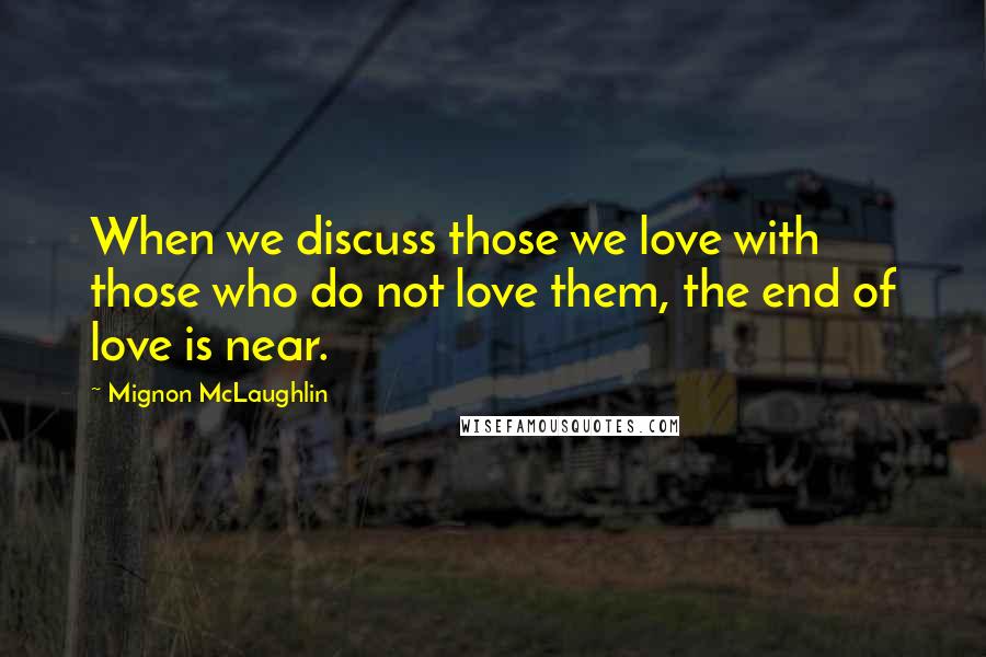 Mignon McLaughlin Quotes: When we discuss those we love with those who do not love them, the end of love is near.