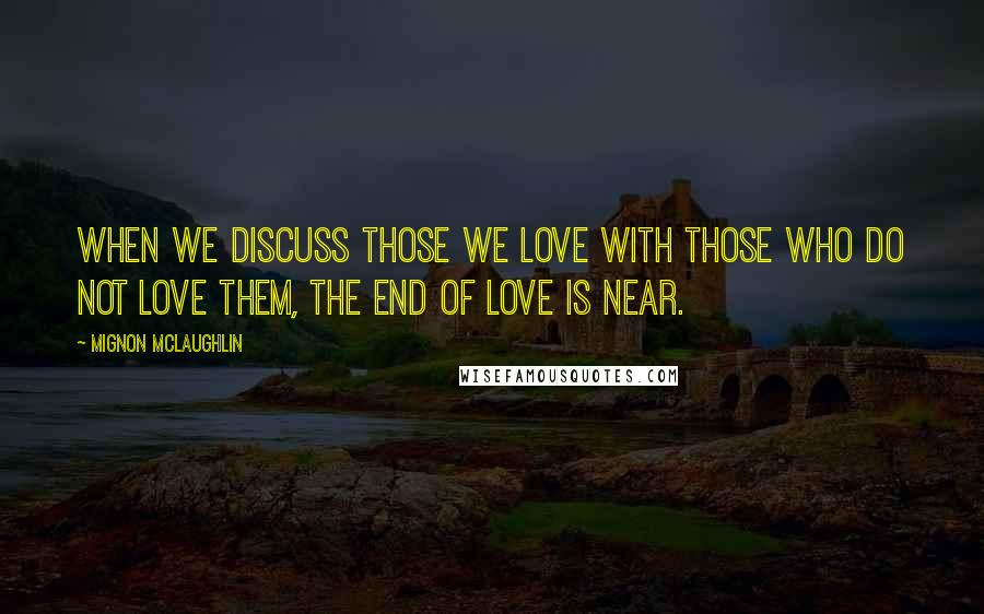 Mignon McLaughlin Quotes: When we discuss those we love with those who do not love them, the end of love is near.