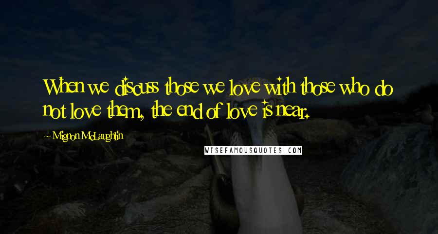 Mignon McLaughlin Quotes: When we discuss those we love with those who do not love them, the end of love is near.