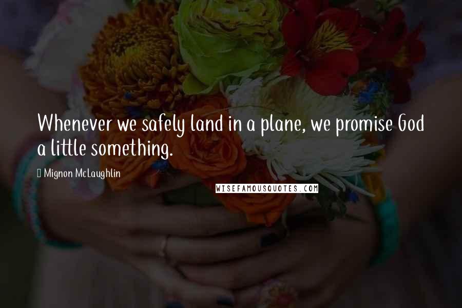 Mignon McLaughlin Quotes: Whenever we safely land in a plane, we promise God a little something.