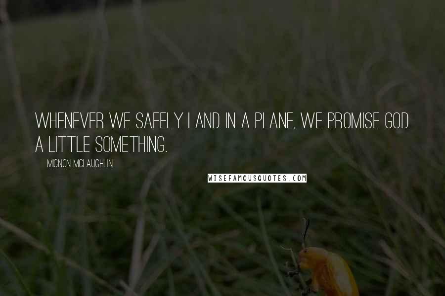 Mignon McLaughlin Quotes: Whenever we safely land in a plane, we promise God a little something.