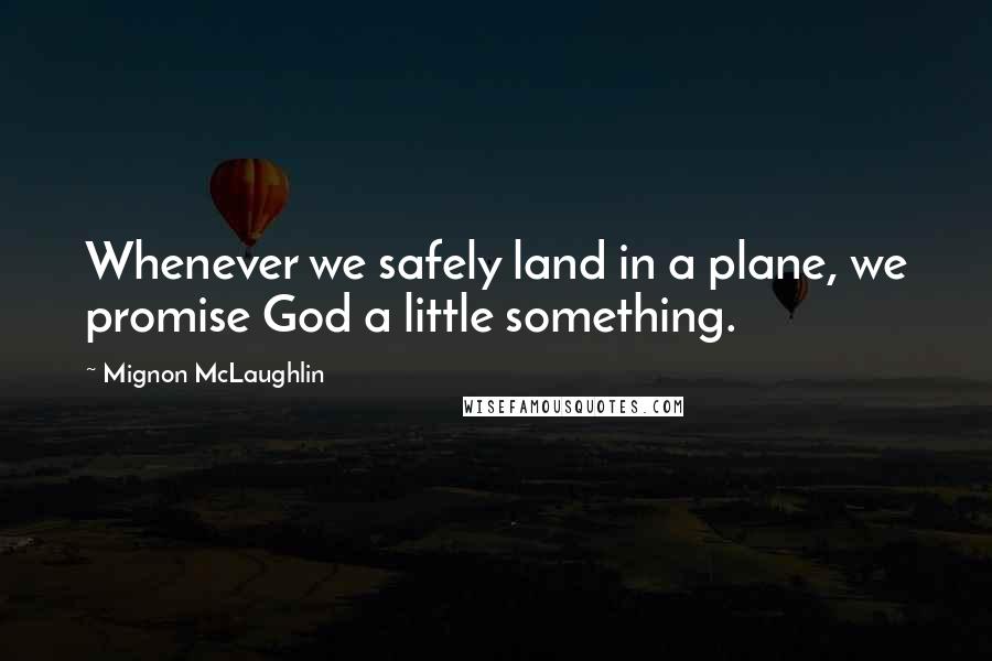 Mignon McLaughlin Quotes: Whenever we safely land in a plane, we promise God a little something.