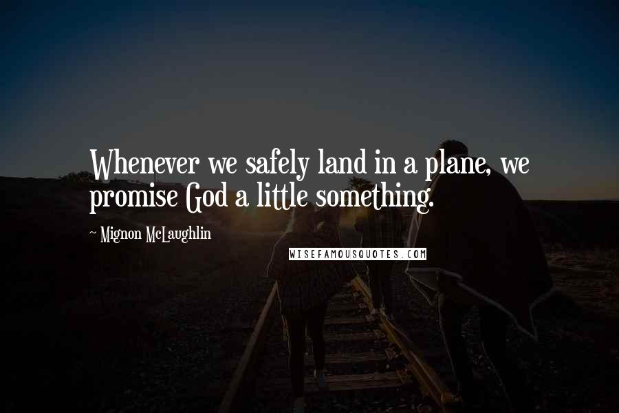 Mignon McLaughlin Quotes: Whenever we safely land in a plane, we promise God a little something.