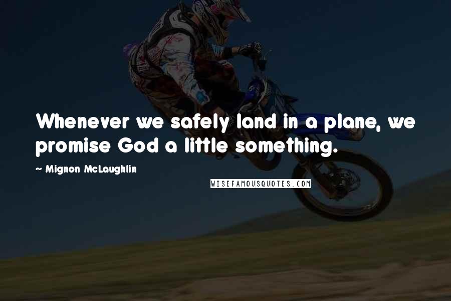 Mignon McLaughlin Quotes: Whenever we safely land in a plane, we promise God a little something.