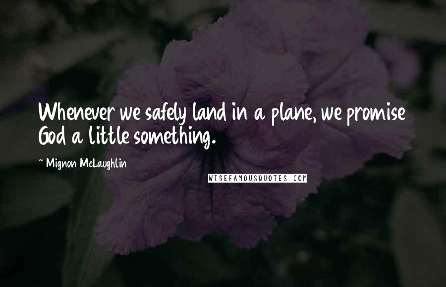 Mignon McLaughlin Quotes: Whenever we safely land in a plane, we promise God a little something.