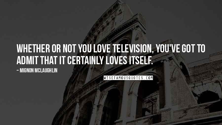 Mignon McLaughlin Quotes: Whether or not you love television, you've got to admit that it certainly loves itself.