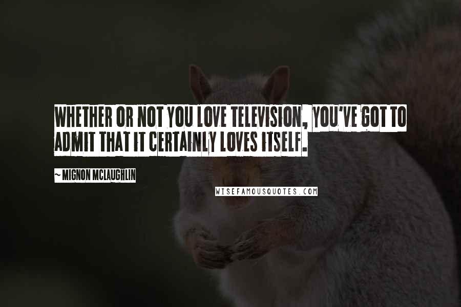 Mignon McLaughlin Quotes: Whether or not you love television, you've got to admit that it certainly loves itself.