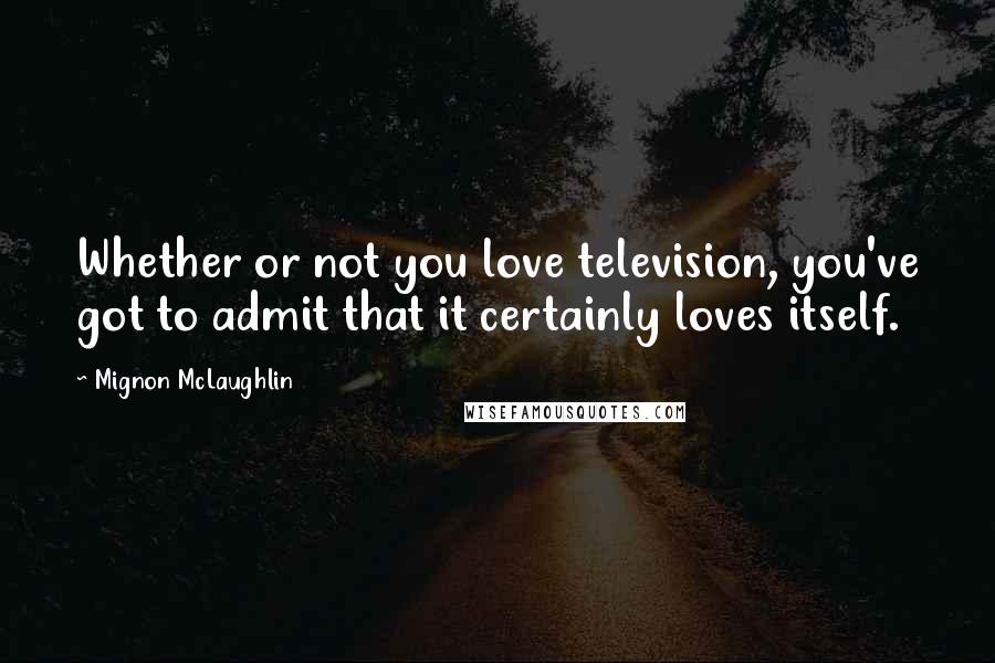 Mignon McLaughlin Quotes: Whether or not you love television, you've got to admit that it certainly loves itself.