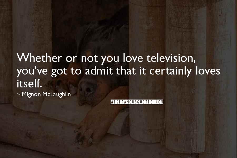 Mignon McLaughlin Quotes: Whether or not you love television, you've got to admit that it certainly loves itself.