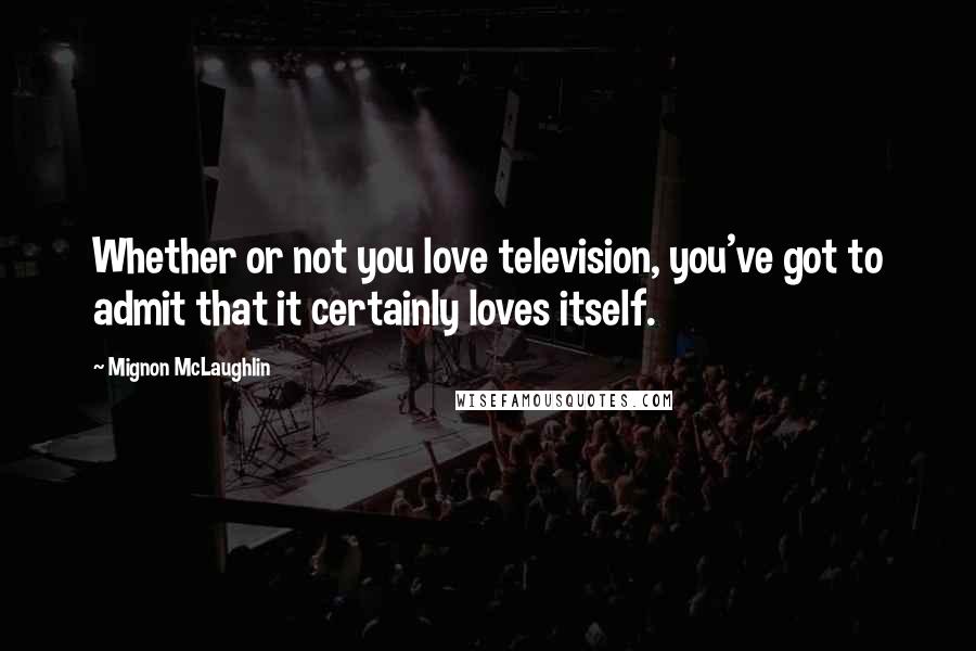 Mignon McLaughlin Quotes: Whether or not you love television, you've got to admit that it certainly loves itself.