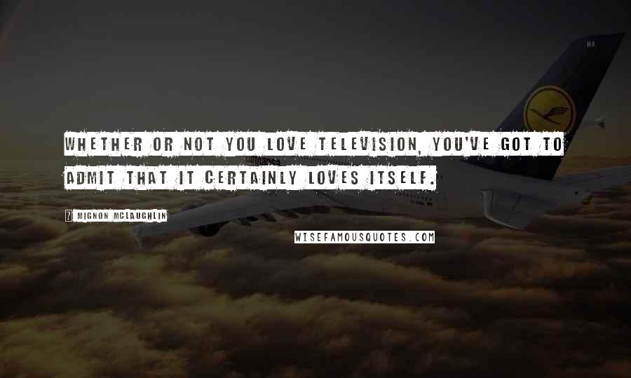 Mignon McLaughlin Quotes: Whether or not you love television, you've got to admit that it certainly loves itself.