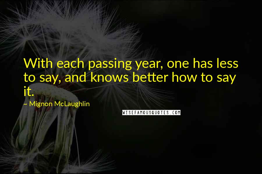 Mignon McLaughlin Quotes: With each passing year, one has less to say, and knows better how to say it.