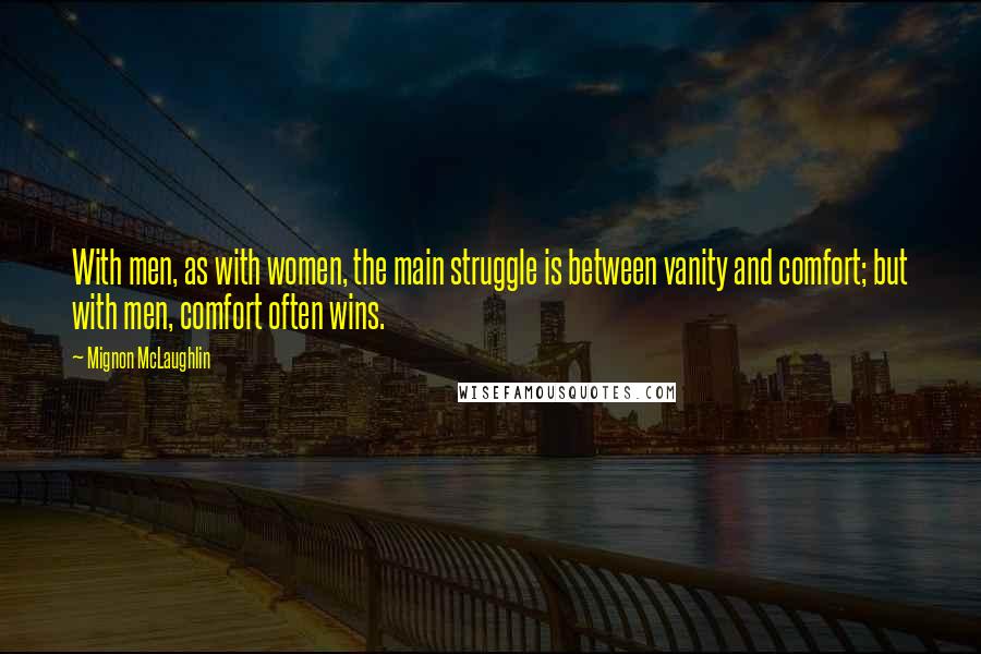 Mignon McLaughlin Quotes: With men, as with women, the main struggle is between vanity and comfort; but with men, comfort often wins.