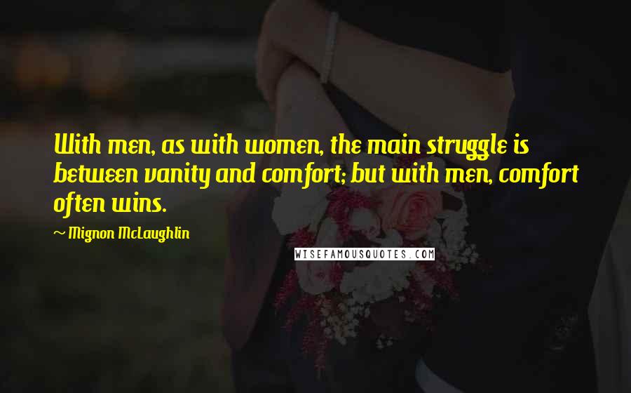 Mignon McLaughlin Quotes: With men, as with women, the main struggle is between vanity and comfort; but with men, comfort often wins.