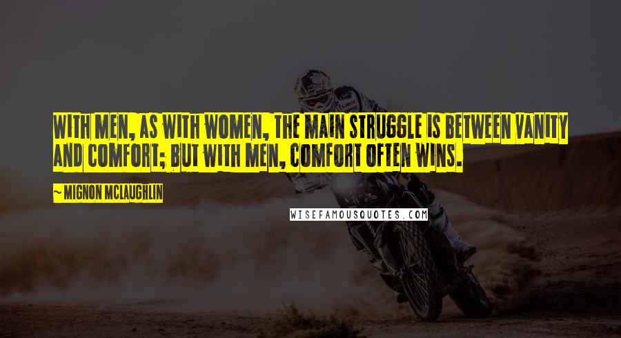 Mignon McLaughlin Quotes: With men, as with women, the main struggle is between vanity and comfort; but with men, comfort often wins.