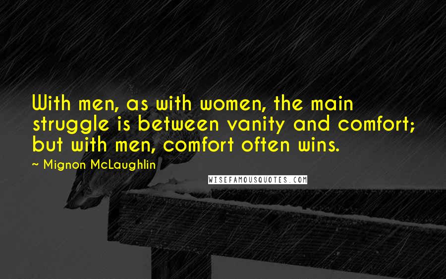 Mignon McLaughlin Quotes: With men, as with women, the main struggle is between vanity and comfort; but with men, comfort often wins.