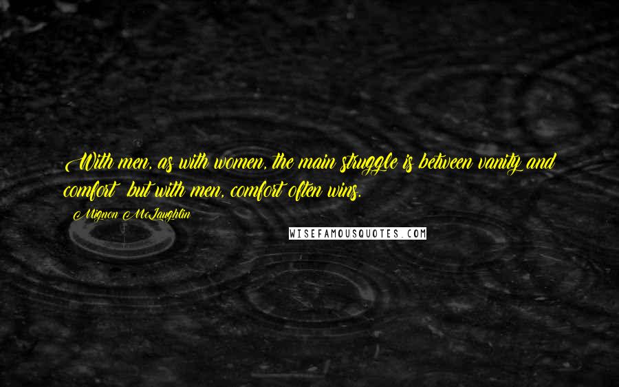 Mignon McLaughlin Quotes: With men, as with women, the main struggle is between vanity and comfort; but with men, comfort often wins.