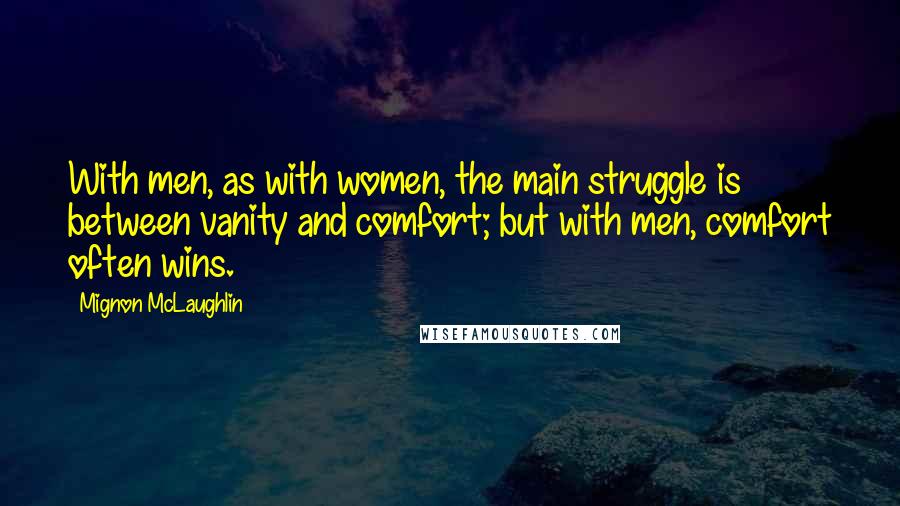 Mignon McLaughlin Quotes: With men, as with women, the main struggle is between vanity and comfort; but with men, comfort often wins.