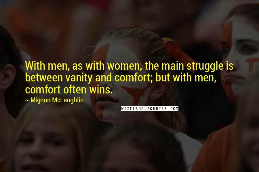 Mignon McLaughlin Quotes: With men, as with women, the main struggle is between vanity and comfort; but with men, comfort often wins.