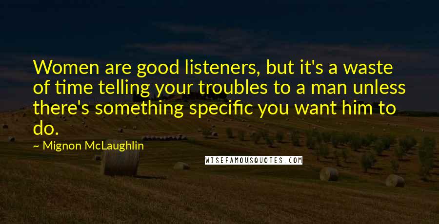 Mignon McLaughlin Quotes: Women are good listeners, but it's a waste of time telling your troubles to a man unless there's something specific you want him to do.