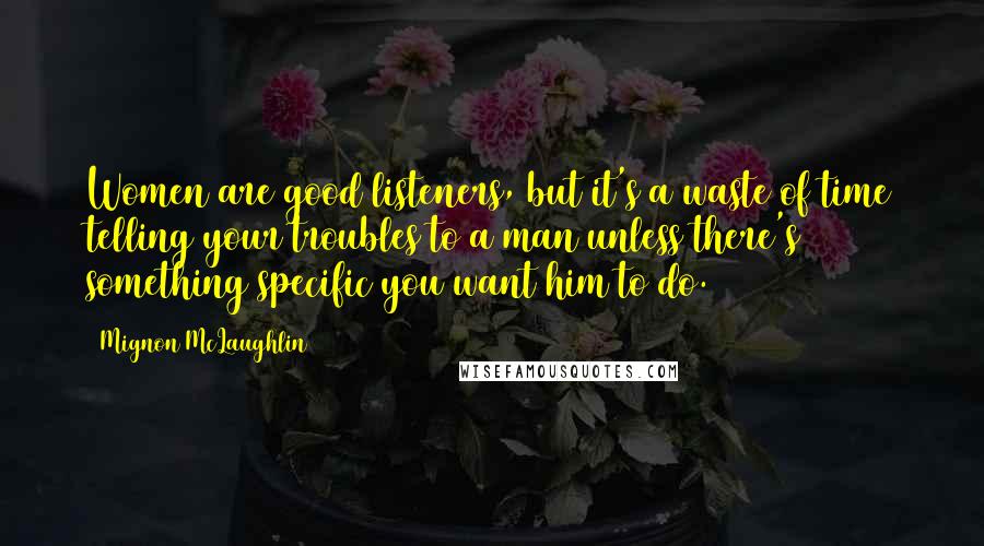 Mignon McLaughlin Quotes: Women are good listeners, but it's a waste of time telling your troubles to a man unless there's something specific you want him to do.