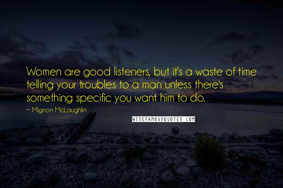 Mignon McLaughlin Quotes: Women are good listeners, but it's a waste of time telling your troubles to a man unless there's something specific you want him to do.