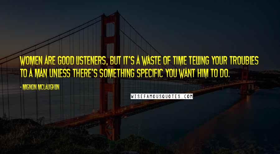 Mignon McLaughlin Quotes: Women are good listeners, but it's a waste of time telling your troubles to a man unless there's something specific you want him to do.