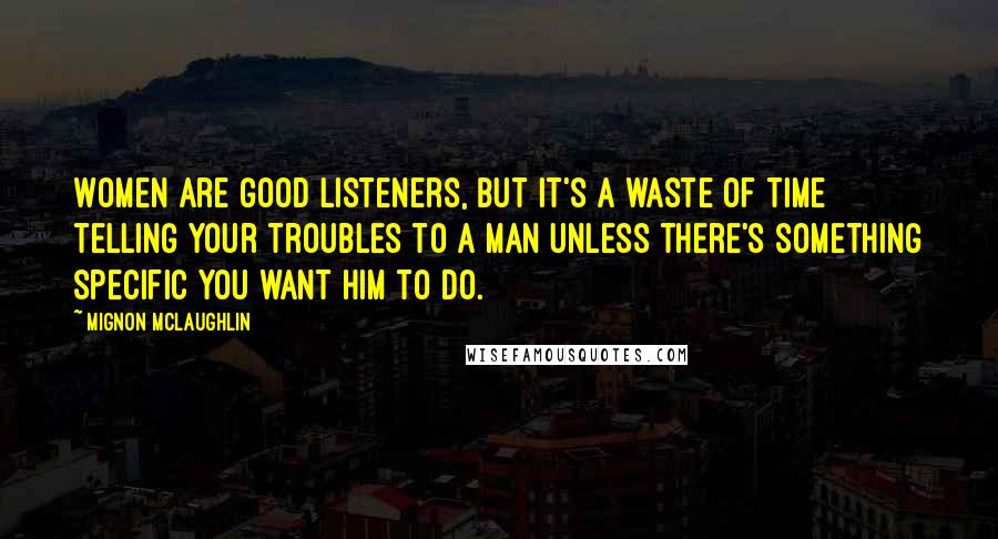 Mignon McLaughlin Quotes: Women are good listeners, but it's a waste of time telling your troubles to a man unless there's something specific you want him to do.