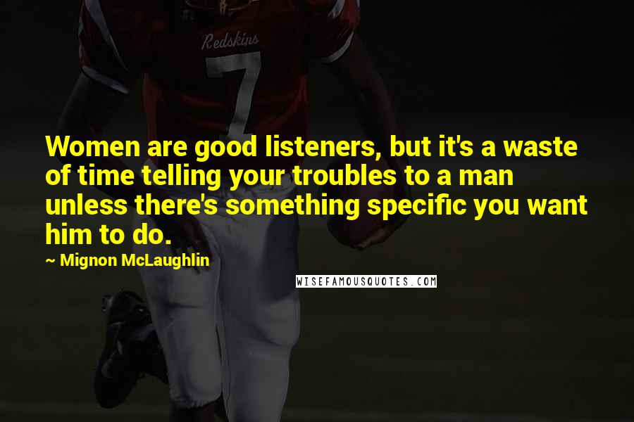 Mignon McLaughlin Quotes: Women are good listeners, but it's a waste of time telling your troubles to a man unless there's something specific you want him to do.