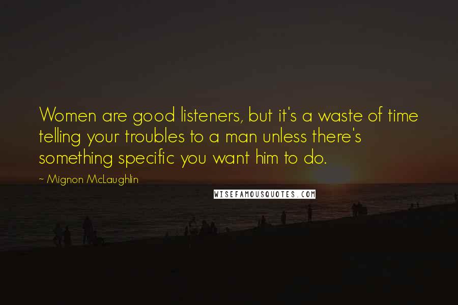 Mignon McLaughlin Quotes: Women are good listeners, but it's a waste of time telling your troubles to a man unless there's something specific you want him to do.