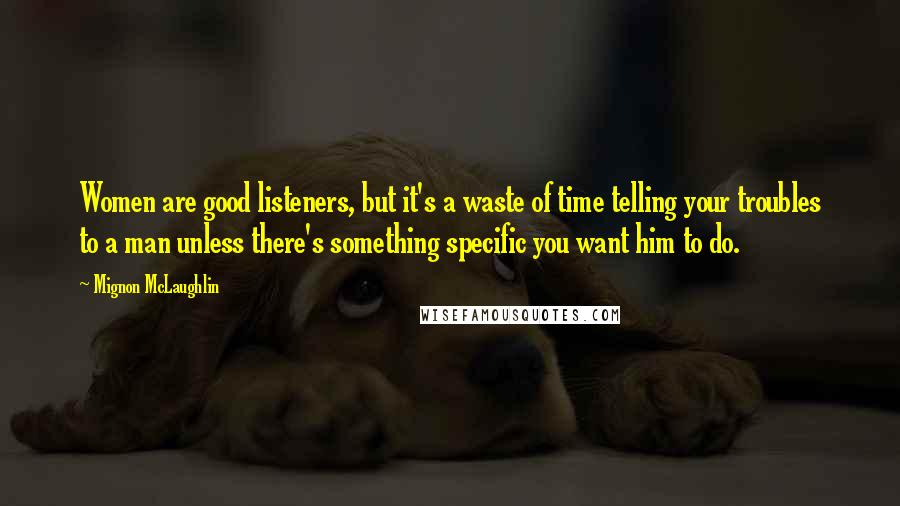 Mignon McLaughlin Quotes: Women are good listeners, but it's a waste of time telling your troubles to a man unless there's something specific you want him to do.