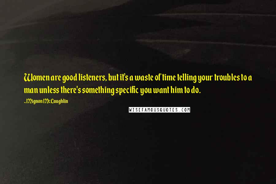 Mignon McLaughlin Quotes: Women are good listeners, but it's a waste of time telling your troubles to a man unless there's something specific you want him to do.