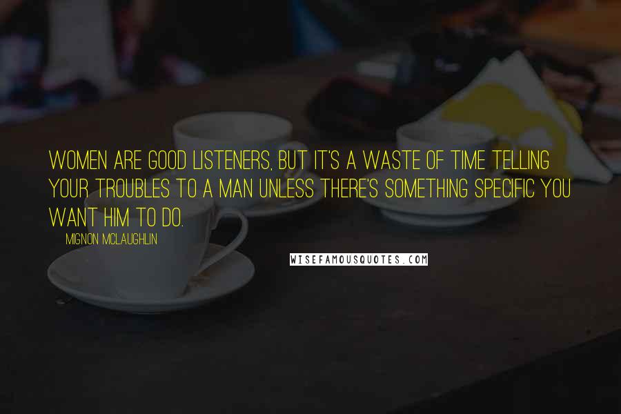 Mignon McLaughlin Quotes: Women are good listeners, but it's a waste of time telling your troubles to a man unless there's something specific you want him to do.