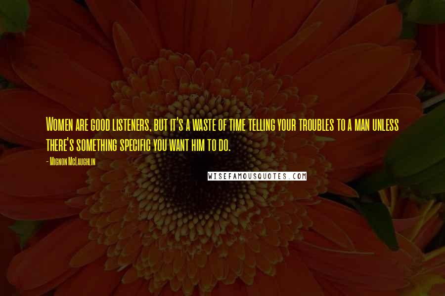 Mignon McLaughlin Quotes: Women are good listeners, but it's a waste of time telling your troubles to a man unless there's something specific you want him to do.