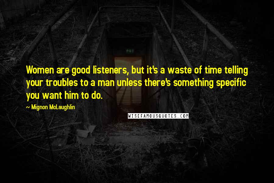 Mignon McLaughlin Quotes: Women are good listeners, but it's a waste of time telling your troubles to a man unless there's something specific you want him to do.