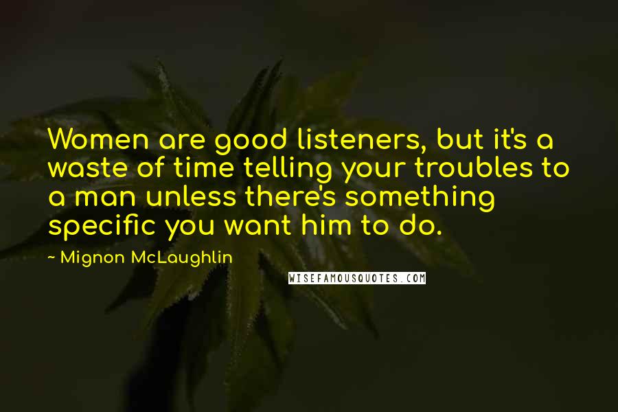 Mignon McLaughlin Quotes: Women are good listeners, but it's a waste of time telling your troubles to a man unless there's something specific you want him to do.
