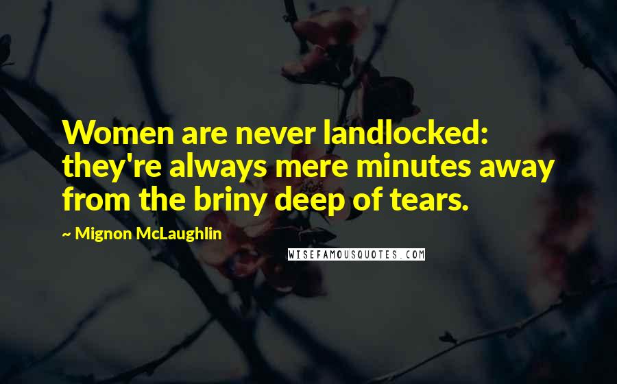 Mignon McLaughlin Quotes: Women are never landlocked: they're always mere minutes away from the briny deep of tears.