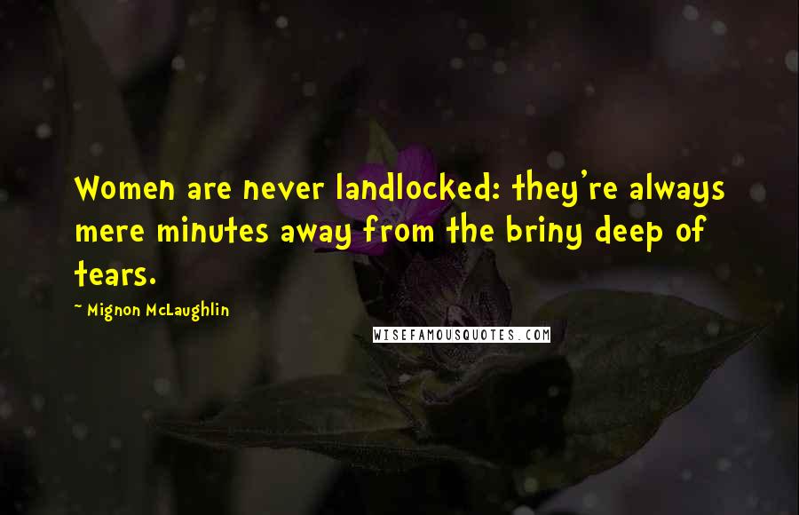 Mignon McLaughlin Quotes: Women are never landlocked: they're always mere minutes away from the briny deep of tears.