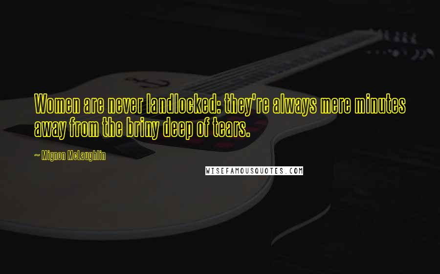 Mignon McLaughlin Quotes: Women are never landlocked: they're always mere minutes away from the briny deep of tears.