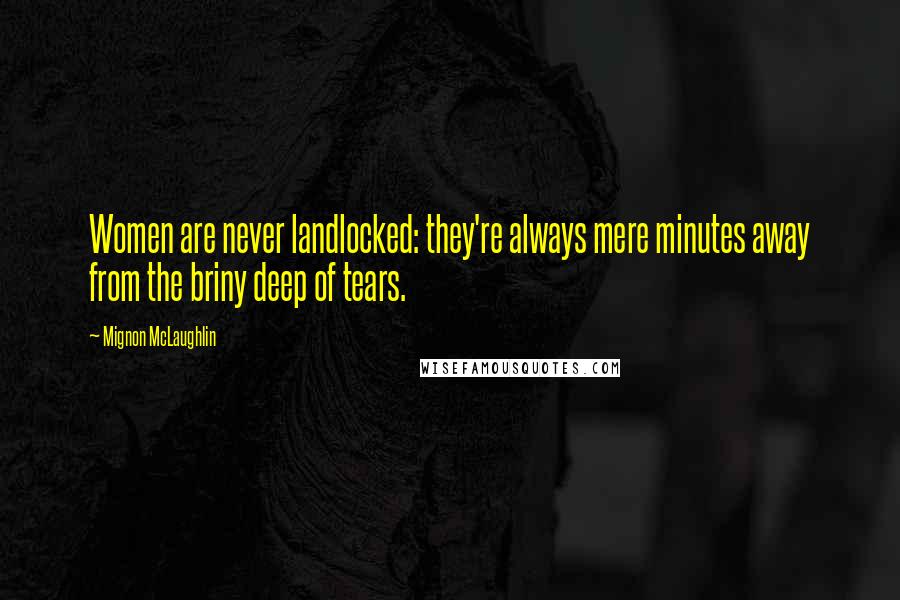 Mignon McLaughlin Quotes: Women are never landlocked: they're always mere minutes away from the briny deep of tears.