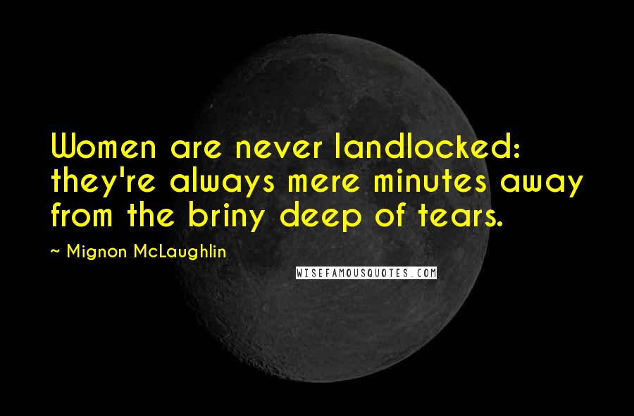 Mignon McLaughlin Quotes: Women are never landlocked: they're always mere minutes away from the briny deep of tears.