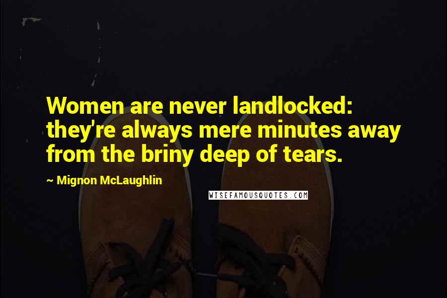 Mignon McLaughlin Quotes: Women are never landlocked: they're always mere minutes away from the briny deep of tears.