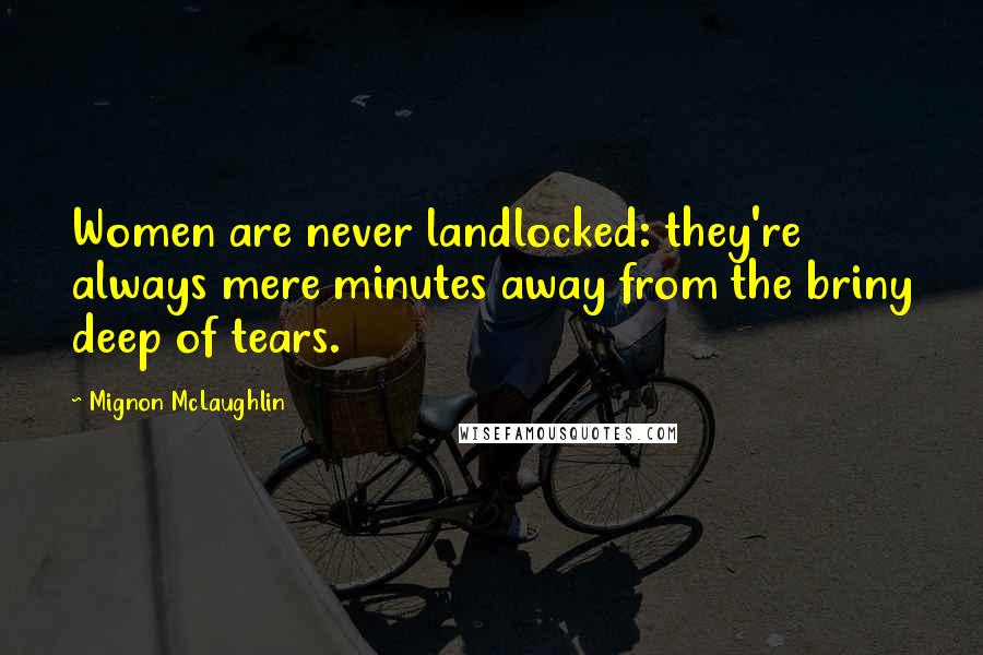 Mignon McLaughlin Quotes: Women are never landlocked: they're always mere minutes away from the briny deep of tears.