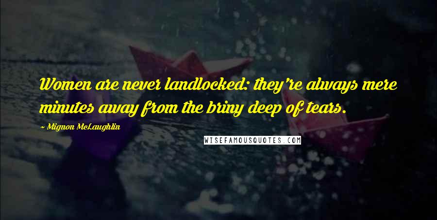 Mignon McLaughlin Quotes: Women are never landlocked: they're always mere minutes away from the briny deep of tears.
